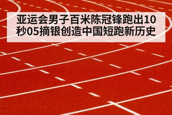 亚运会男子百米陈冠锋跑出10秒05摘银创造中国短跑新历史