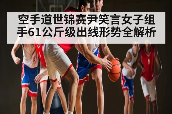 空手道世锦赛尹笑言女子组手61公斤级出线形势全解析 - C7 entertainment